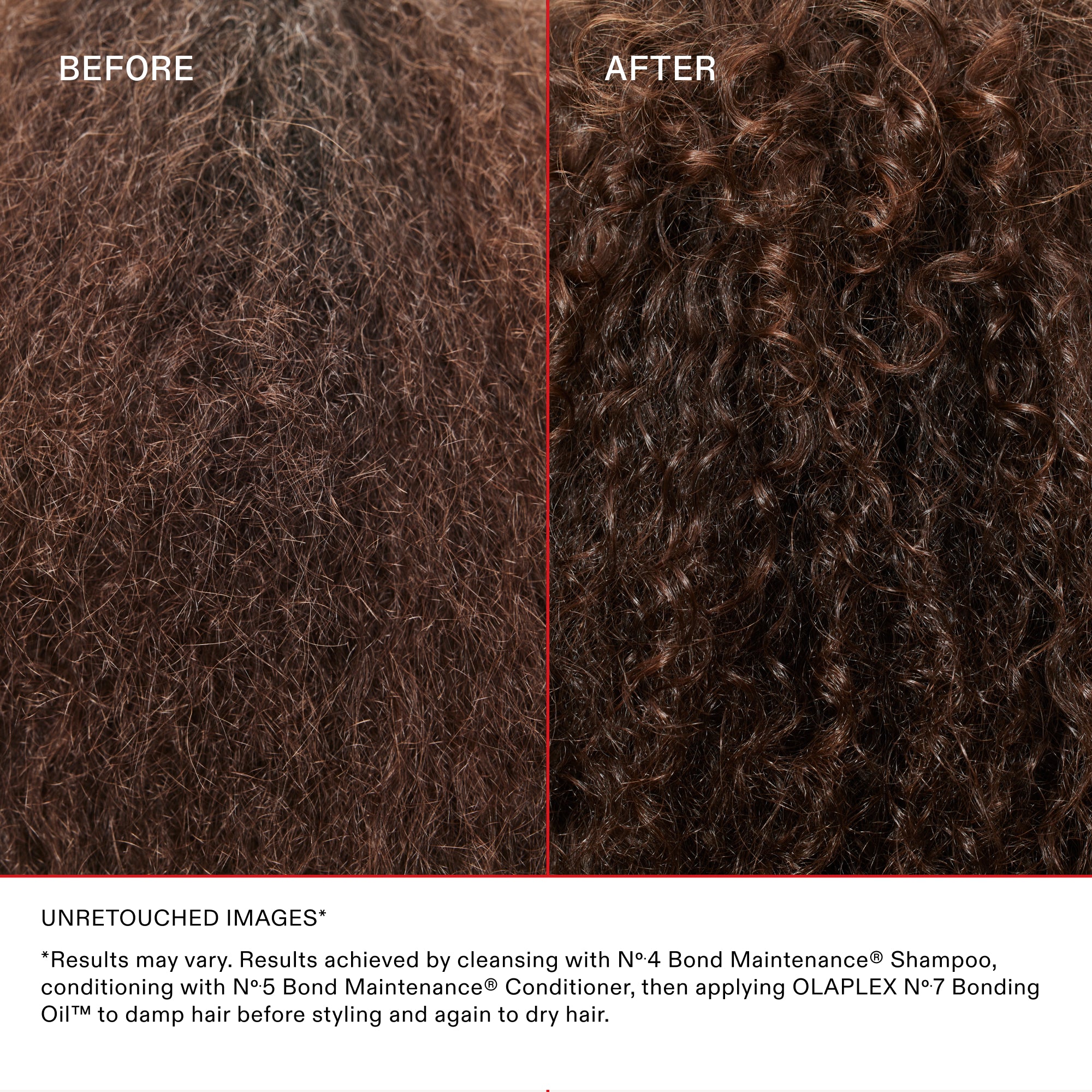 ANTES

DESPUÉS

IMÁGENES SIN RETOCAR*

* Los resultados pueden variar. Resultados obtenidos después de lavar el cabello con el Nº.4 Bond Maintenance® Shampoo, acondicionarlo con el Nº.5 Bond Maintenance® Conditioner y aplicar el OLAPLEX Nº.7 Bonding Oil™ sobre el cabello húmedo antes de peinarlo y después sobre el cabello seco.