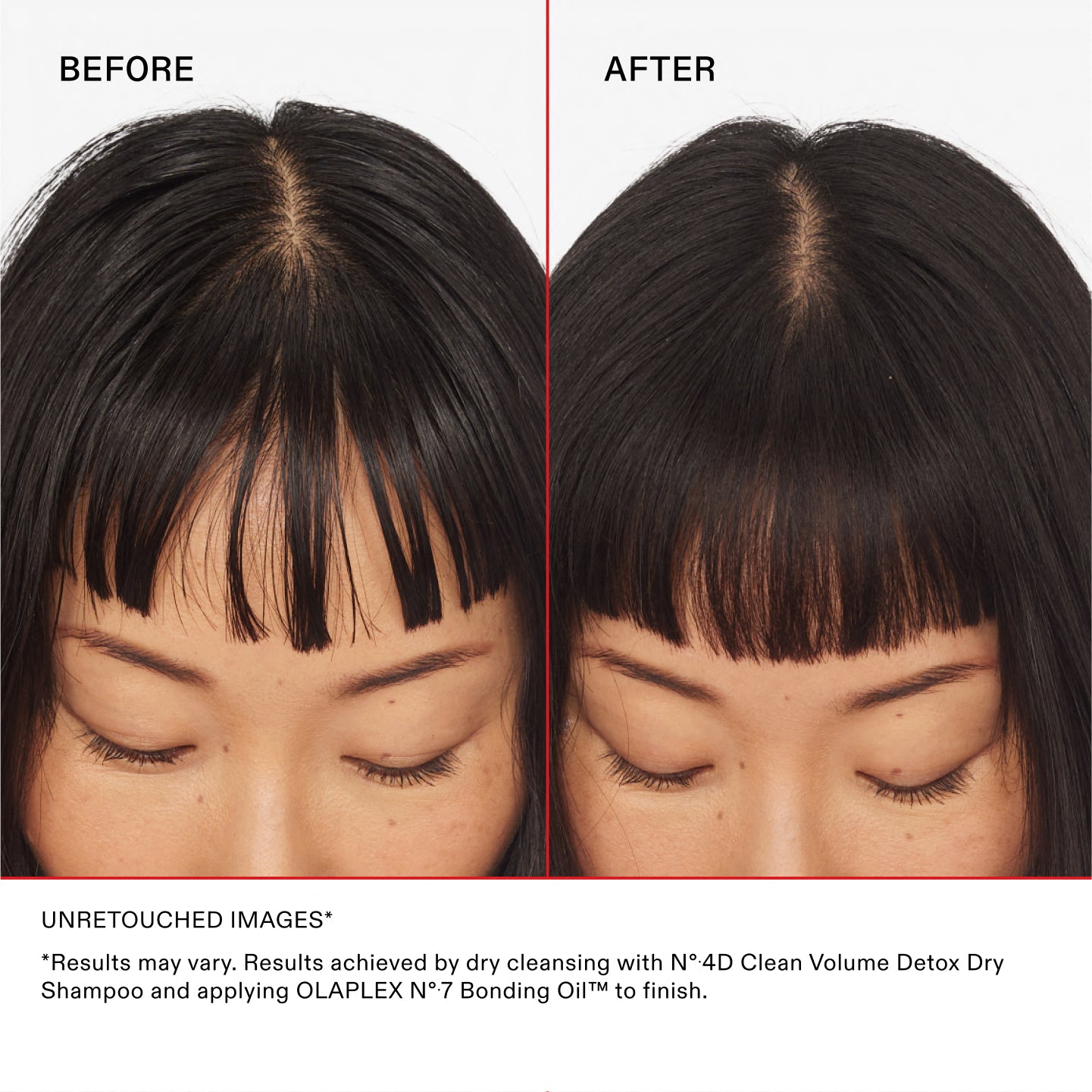BEFORE	AFTER
UNRETOUCHED IMAGES*	
*Results may vary. Results achieved by dry cleansing with Nº.4D Clean Volume Detox Dry Shampoo and applying OLAPLEX Nº.7 Bonding Oil™ to finish.