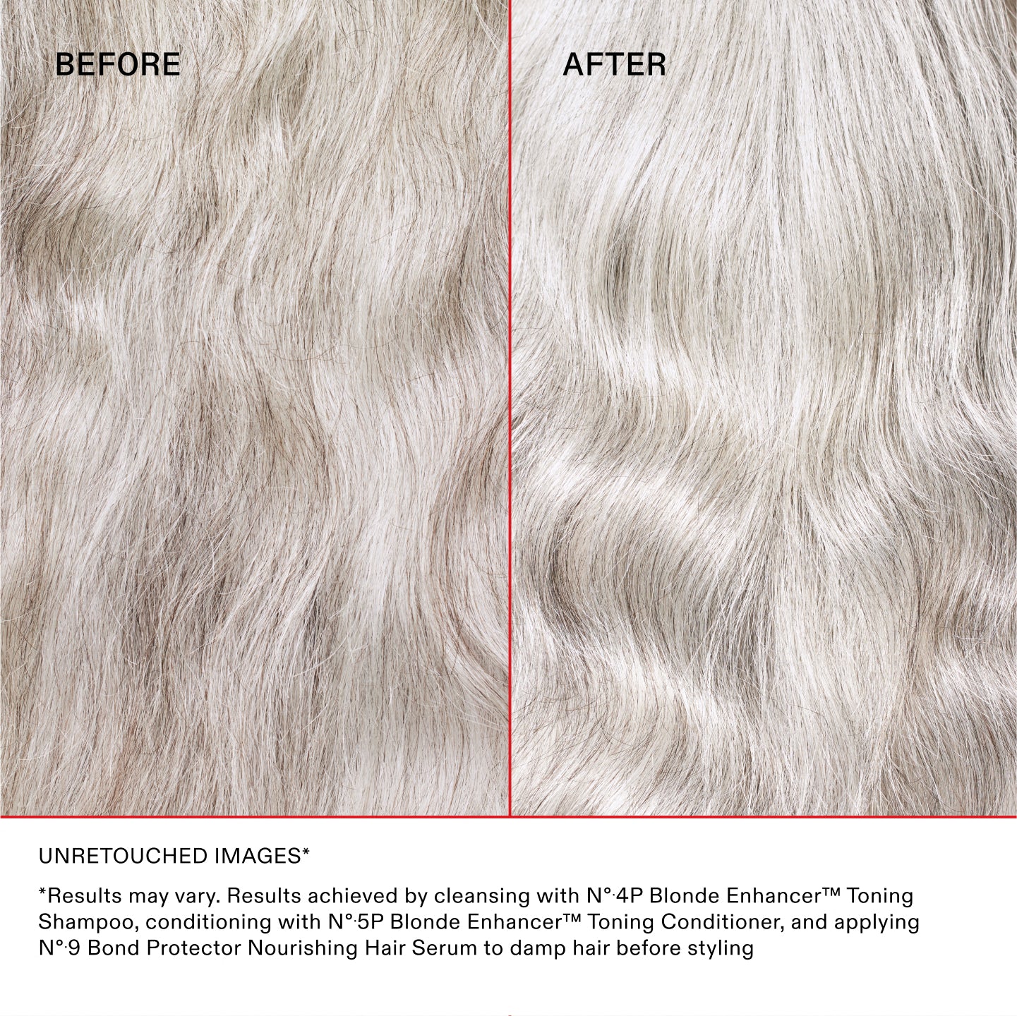 ANTES Y DESPUÉS

IMÁGENES SIN RETOCAR* **Los resultados pueden variar. Resultados obtenidos lavando el cabello con el N°.4P Blonde Enhancer™ Toning Shampoo, acondicionándolo con el N°.5P Blonde Enhancer™ Toning Conditioner y aplicando el N°.9 Bond Protector Nourishing Hair Serum sobre el cabello húmedo antes de peinarlo.