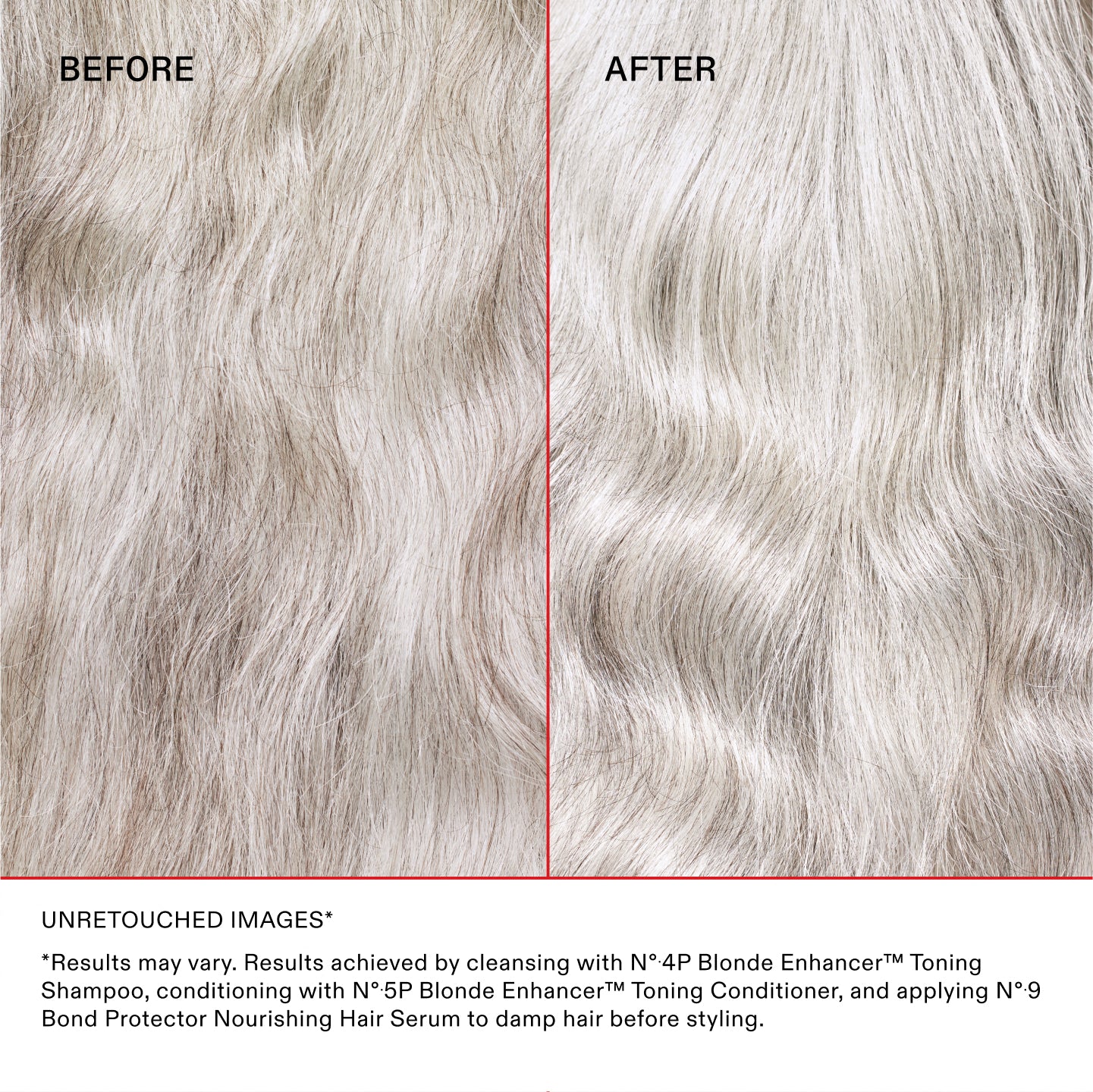 IMÁGENES SIN RETOCAR*
* Los resultados pueden variar. Resultados obtenidos lavando el cabello con el Nº.4P Blonde Enhancer™ Toning Shampoo, acondicionándolo con el Nº.5P Blonde Enhancer™ Toning Conditioner y aplicando el Nº.9 Bond Protector Nourishing Hair Serum sobre el cabello húmedo antes de peinarlo.