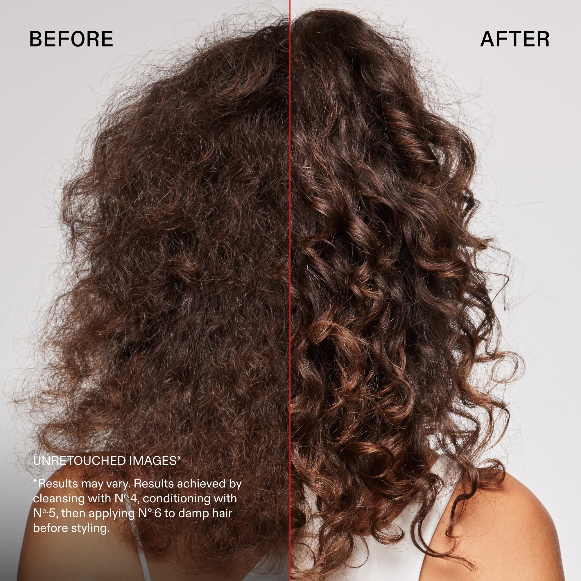 Antes y después
IMÁGENES SIN RETOCAR*
*Los resultados pueden variar. Resultados obtenidos tras lavar el cabello con el Nº.4, acondicionarlo con el Nº.5 y aplicar el Nº.6 sobre el cabello húmedo antes de peinarlo.