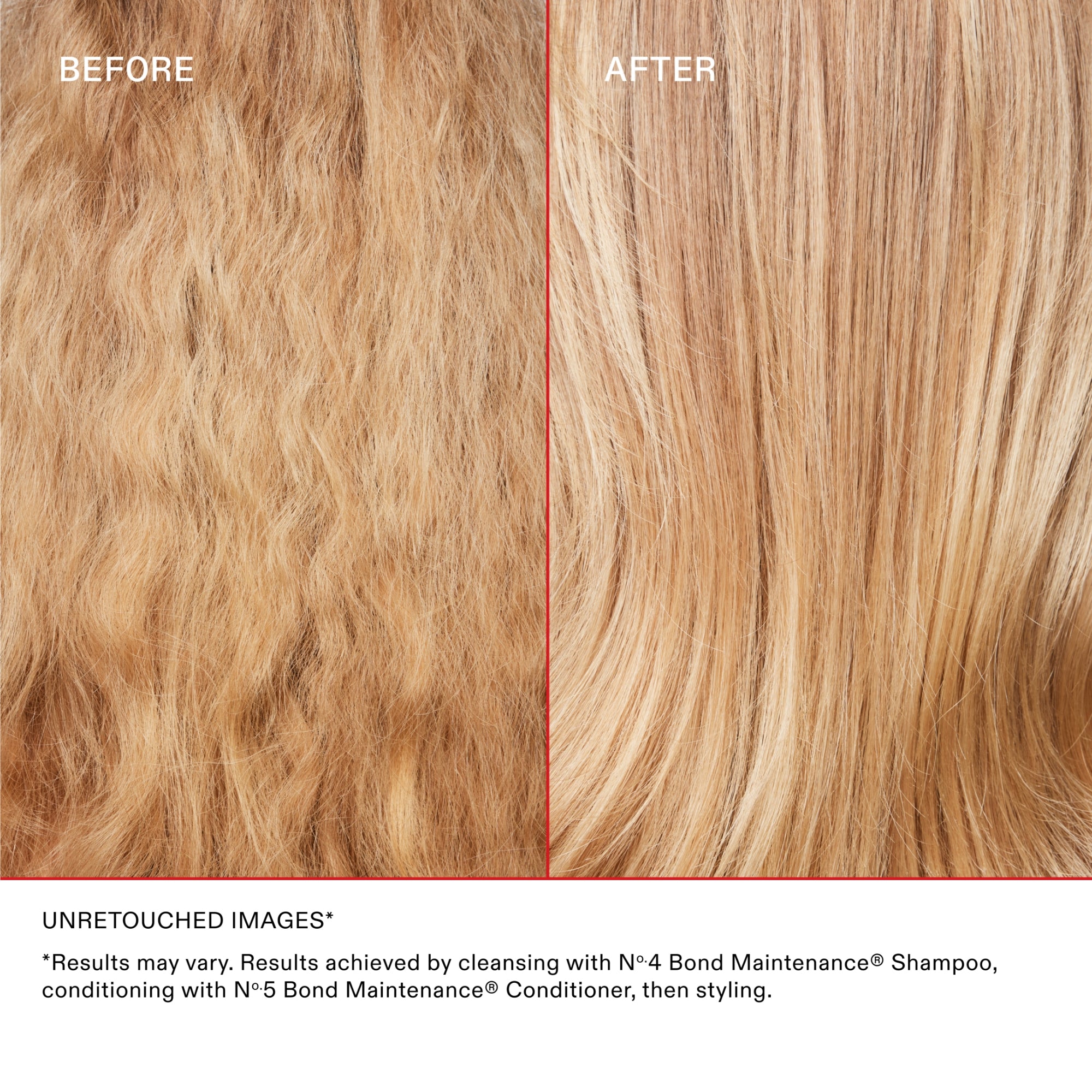ANTES Y DESPUÉS
IMÁGENES SIN RETOCAR*

* Los resultados pueden variar. Resultados obtenidos lavando el cabello con el Nº.4 Bond Maintenance® Shampoo, acondicionándolo con el Nº.5 Bond Maintenance® Conditioner y peinándolo.