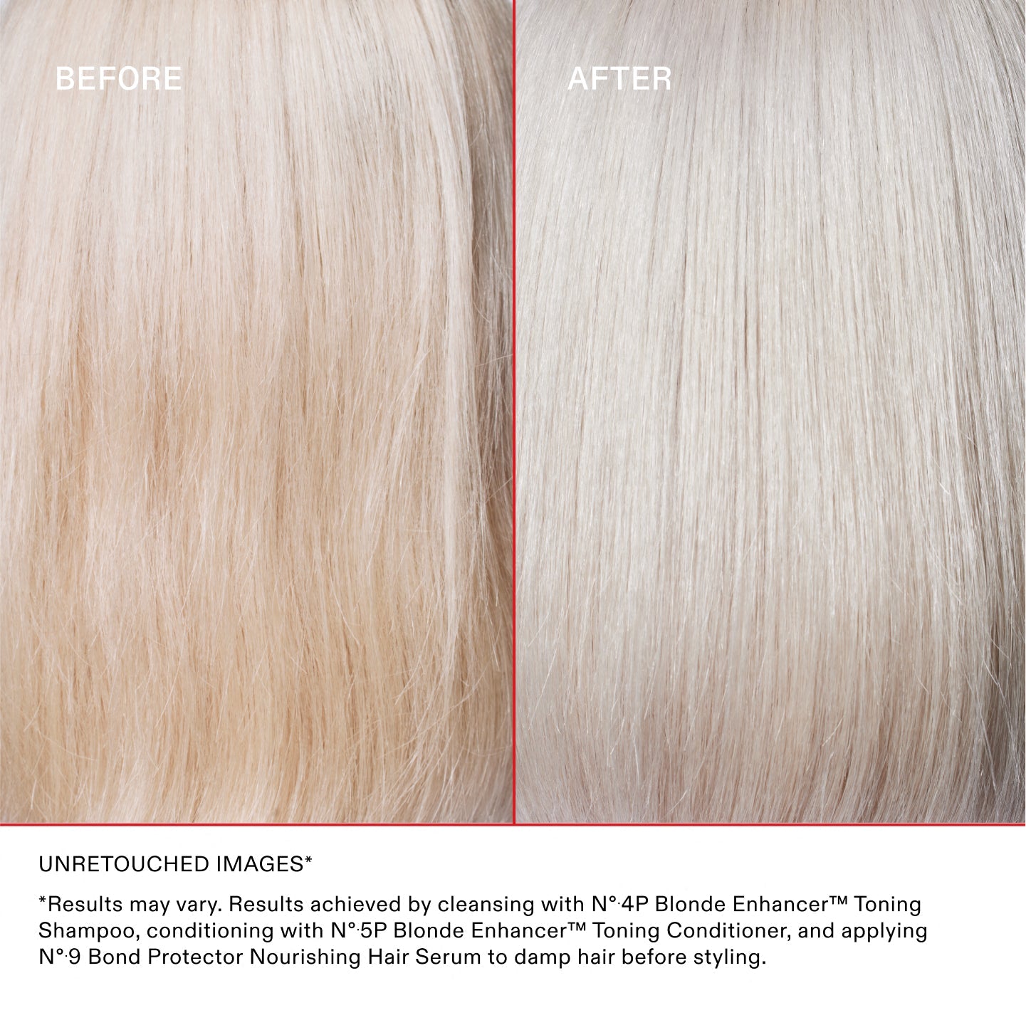 ANTES Y DESPUÉS

IMÁGENES SIN RETOCAR* **Los resultados pueden variar. Resultados obtenidos lavando el cabello con el N°.4P Blonde Enhancer™ Toning Shampoo, acondicionándolo con el N°.5P Blonde Enhancer™ Toning Conditioner y aplicando el N°.9 Bond Protector Nourishing Hair Serum sobre el cabello húmedo antes de peinarlo.