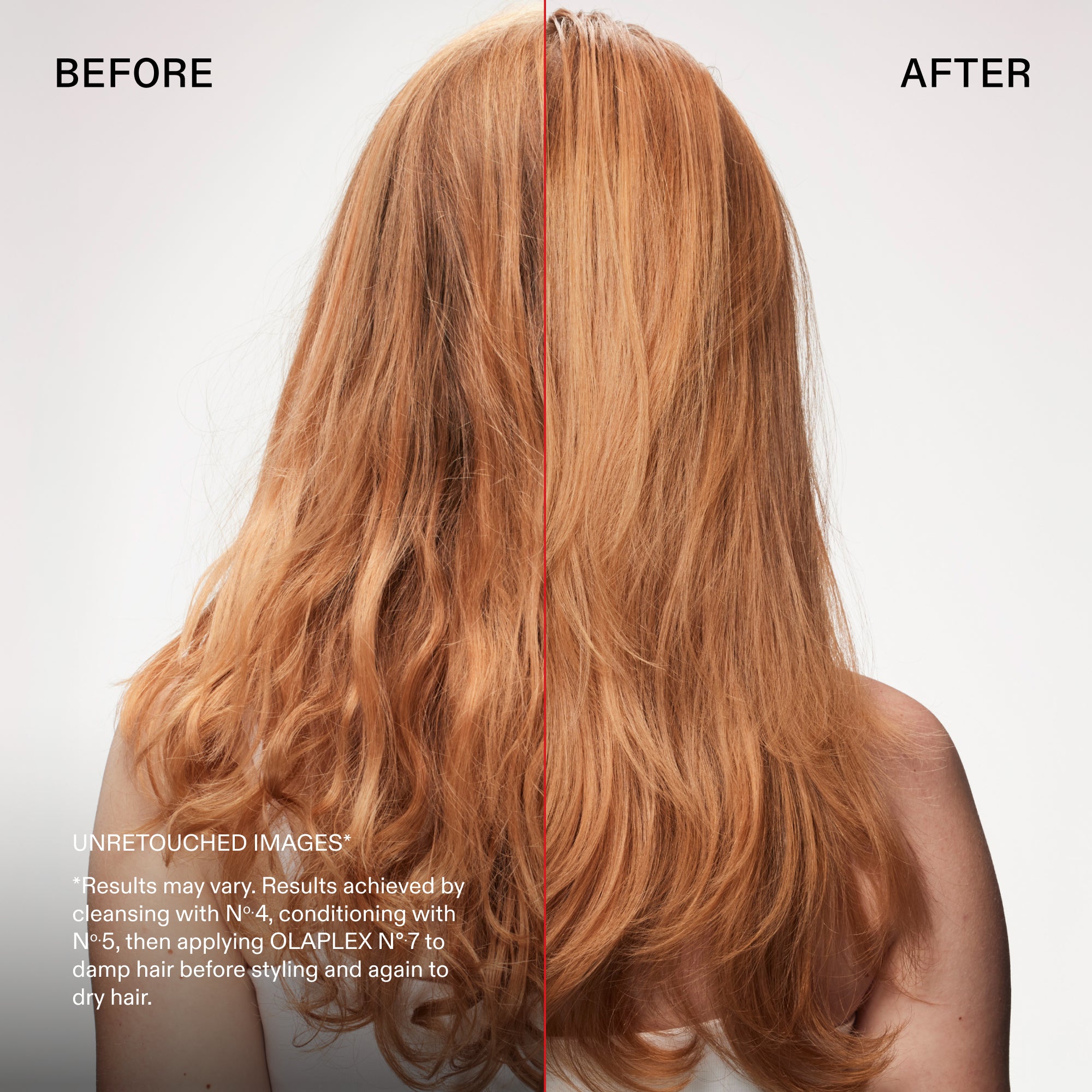 Antes y después

IMÁGENES SIN RETOCAR*
Los resultados pueden variar. Resultados obtenidos tras lavar el cabello con el Nº.4, acondicionarlo con el Nº.5 y aplicar el OLAPLEX Nº.7 sobre el cabello húmedo antes de peinarlo y de nuevo sobre el cabello seco.